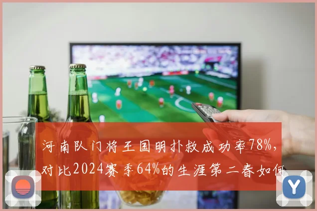 河南队门将王国明扑救成功率78%,对比2024赛季64%的生涯第二春如何炼成