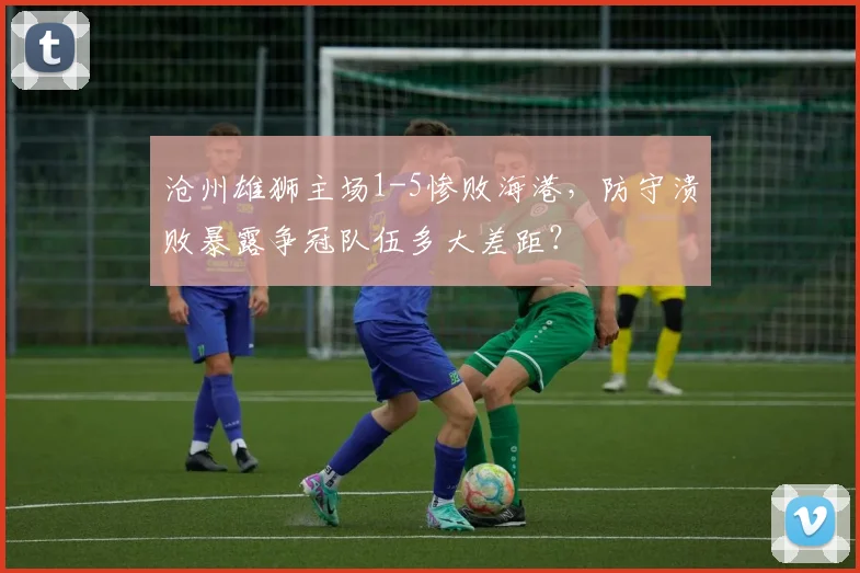 沧州雄狮主场1-5惨败海港,防守溃败暴露争冠队伍多大差距?