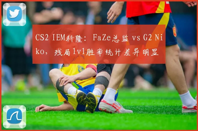 CS2 IEM科隆:FaZe总监 vs G2 Niko,残局1v1胜率统计差异明显