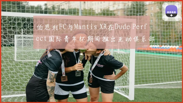 伯恩利FC与Mantis XR在Dude Perfect国际青年杯期间推出互动俱乐部体验