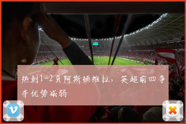热刺1-2负阿斯顿维拉，英超前四争夺优势减弱